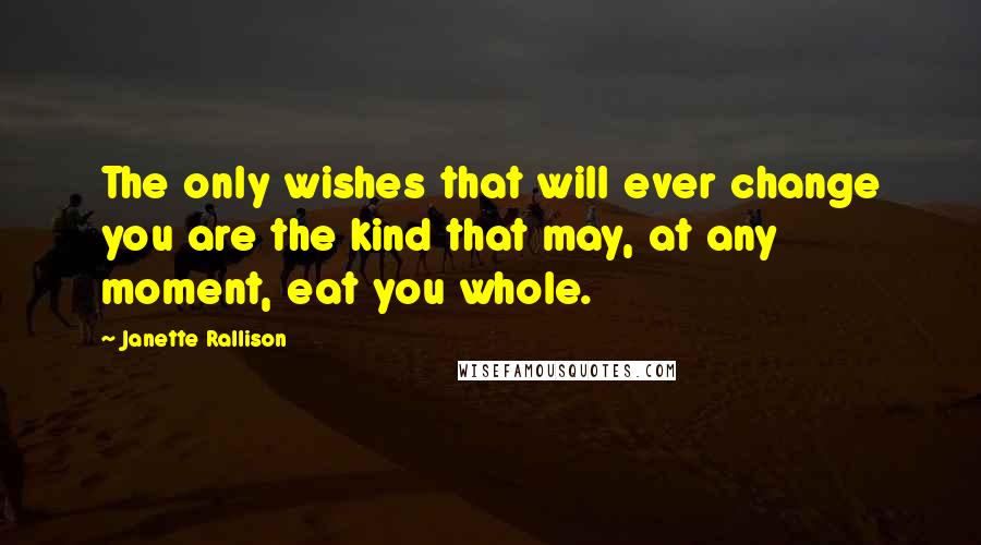 Janette Rallison Quotes: The only wishes that will ever change you are the kind that may, at any moment, eat you whole.