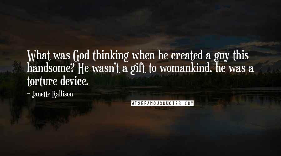 Janette Rallison Quotes: What was God thinking when he created a guy this handsome? He wasn't a gift to womankind, he was a torture device.