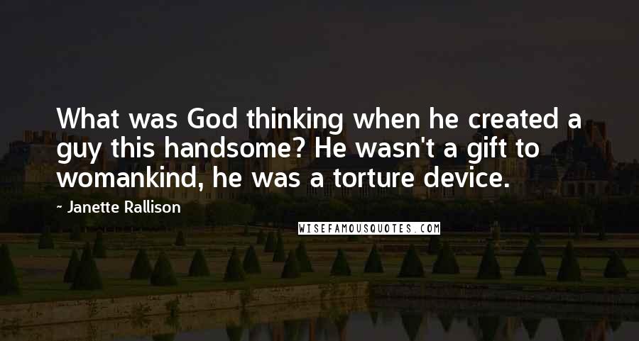 Janette Rallison Quotes: What was God thinking when he created a guy this handsome? He wasn't a gift to womankind, he was a torture device.