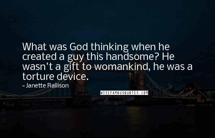 Janette Rallison Quotes: What was God thinking when he created a guy this handsome? He wasn't a gift to womankind, he was a torture device.