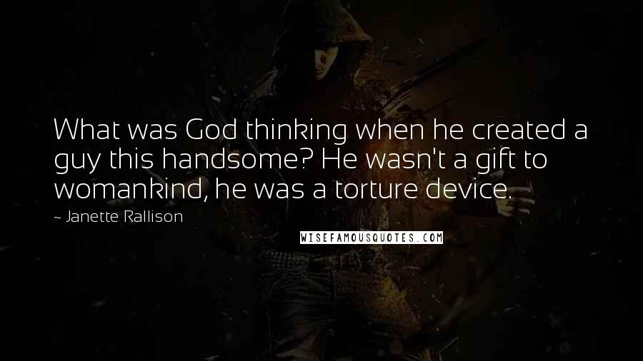 Janette Rallison Quotes: What was God thinking when he created a guy this handsome? He wasn't a gift to womankind, he was a torture device.