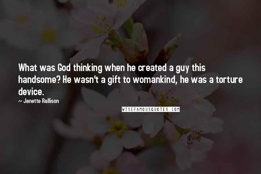 Janette Rallison Quotes: What was God thinking when he created a guy this handsome? He wasn't a gift to womankind, he was a torture device.