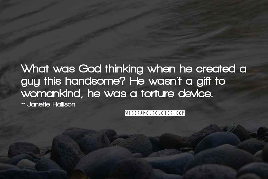 Janette Rallison Quotes: What was God thinking when he created a guy this handsome? He wasn't a gift to womankind, he was a torture device.