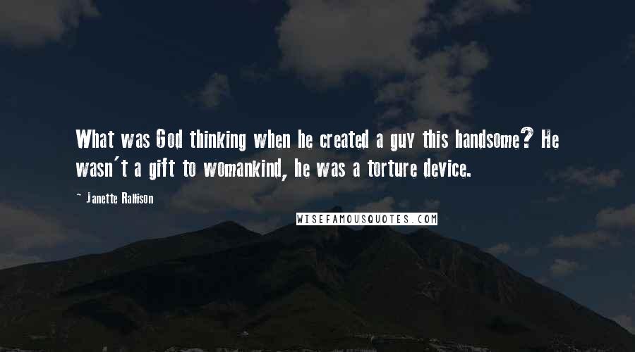 Janette Rallison Quotes: What was God thinking when he created a guy this handsome? He wasn't a gift to womankind, he was a torture device.