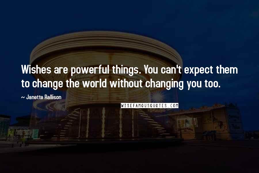 Janette Rallison Quotes: Wishes are powerful things. You can't expect them to change the world without changing you too.