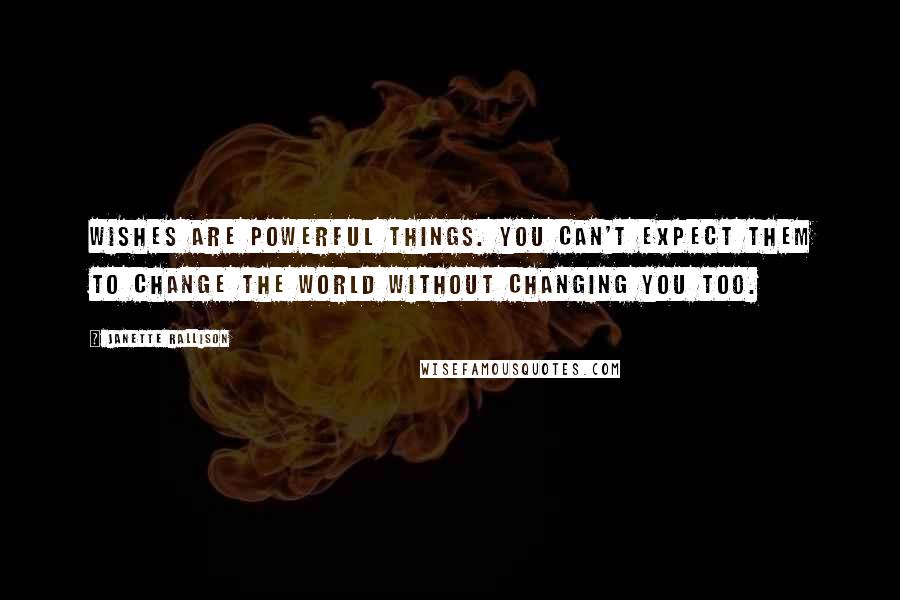 Janette Rallison Quotes: Wishes are powerful things. You can't expect them to change the world without changing you too.