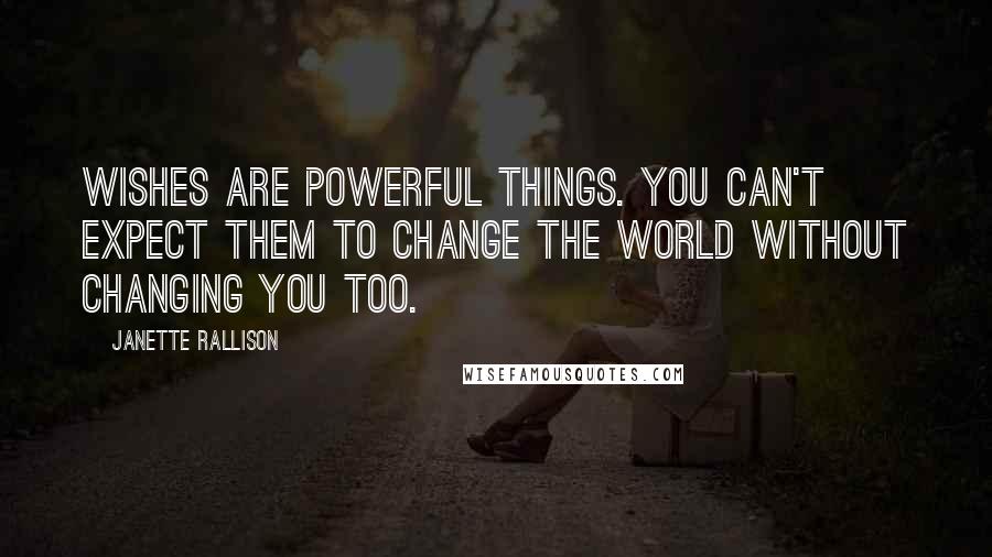 Janette Rallison Quotes: Wishes are powerful things. You can't expect them to change the world without changing you too.
