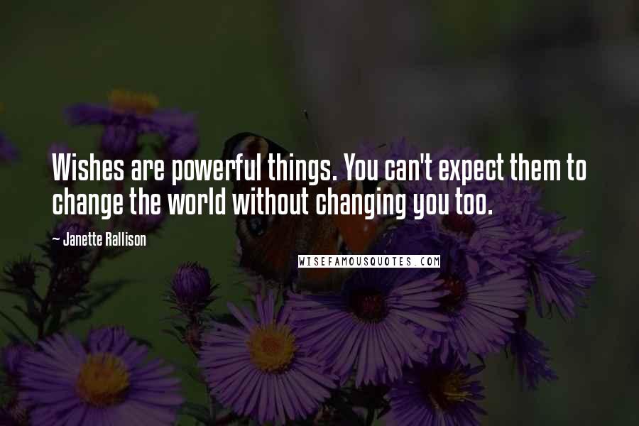 Janette Rallison Quotes: Wishes are powerful things. You can't expect them to change the world without changing you too.