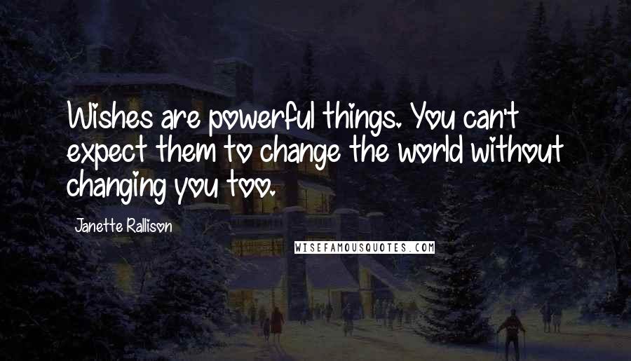 Janette Rallison Quotes: Wishes are powerful things. You can't expect them to change the world without changing you too.