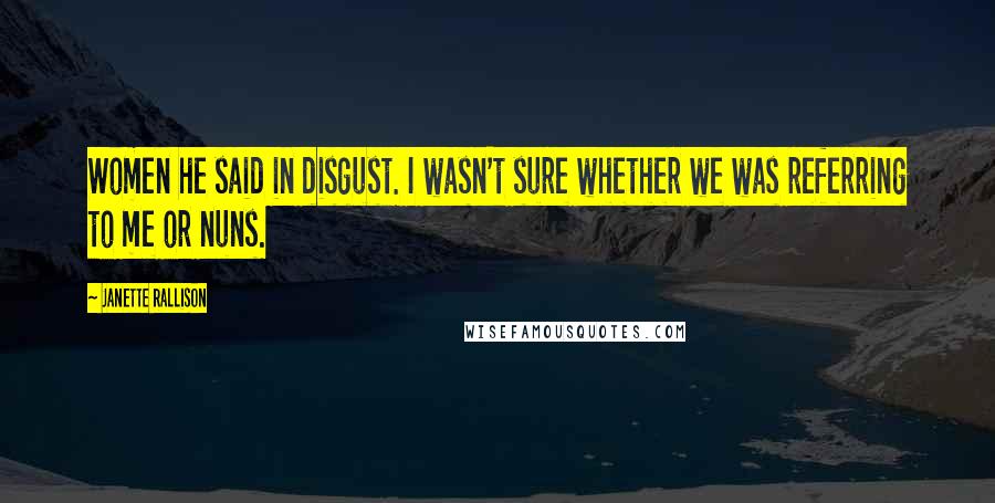 Janette Rallison Quotes: Women he said in disgust. I wasn't sure whether we was referring to me or nuns.