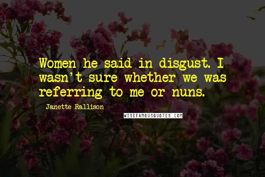 Janette Rallison Quotes: Women he said in disgust. I wasn't sure whether we was referring to me or nuns.