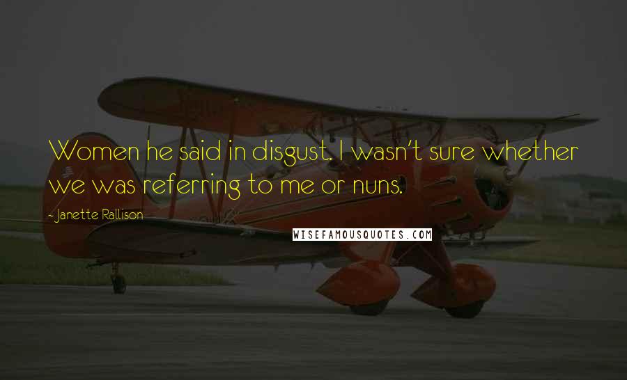 Janette Rallison Quotes: Women he said in disgust. I wasn't sure whether we was referring to me or nuns.