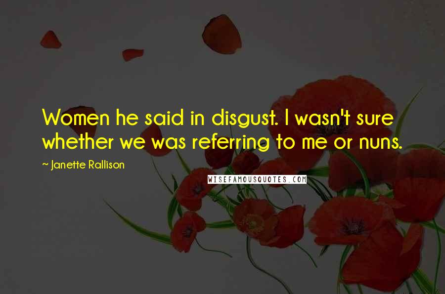 Janette Rallison Quotes: Women he said in disgust. I wasn't sure whether we was referring to me or nuns.