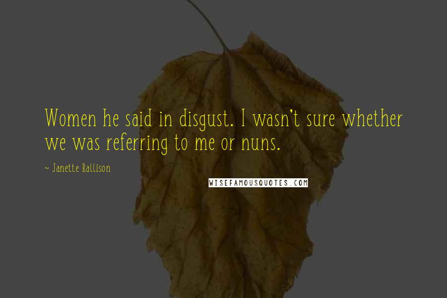 Janette Rallison Quotes: Women he said in disgust. I wasn't sure whether we was referring to me or nuns.