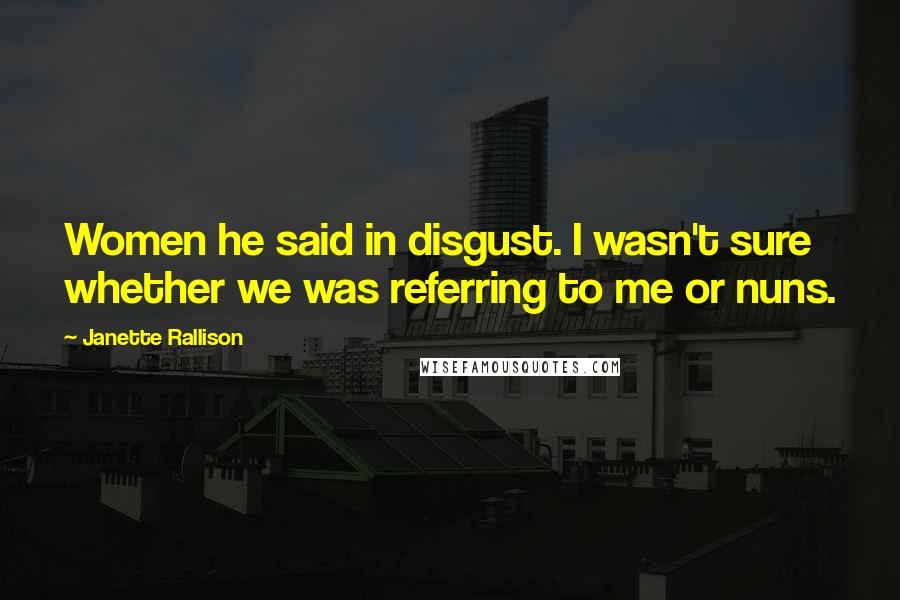 Janette Rallison Quotes: Women he said in disgust. I wasn't sure whether we was referring to me or nuns.
