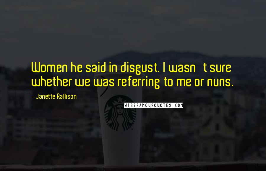 Janette Rallison Quotes: Women he said in disgust. I wasn't sure whether we was referring to me or nuns.
