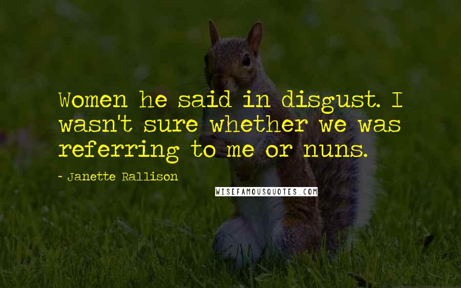 Janette Rallison Quotes: Women he said in disgust. I wasn't sure whether we was referring to me or nuns.