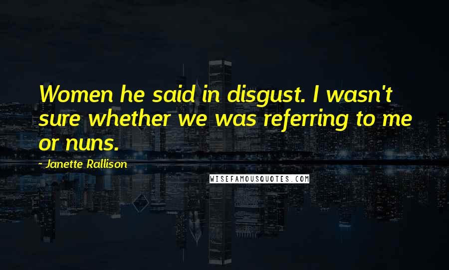 Janette Rallison Quotes: Women he said in disgust. I wasn't sure whether we was referring to me or nuns.