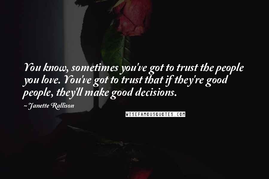 Janette Rallison Quotes: You know, sometimes you've got to trust the people you love. You've got to trust that if they're good people, they'll make good decisions.