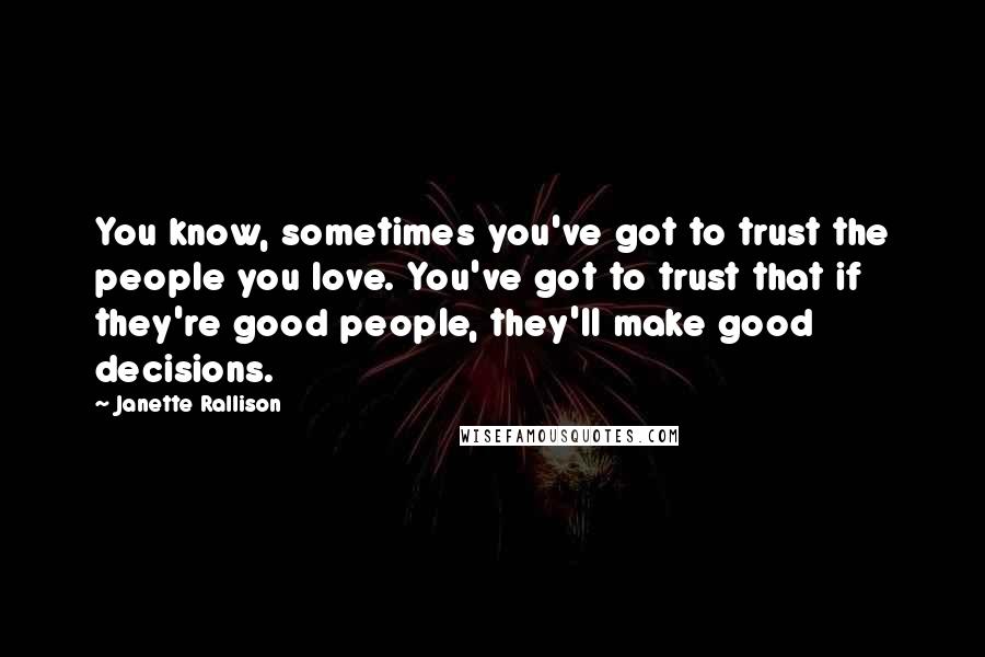 Janette Rallison Quotes: You know, sometimes you've got to trust the people you love. You've got to trust that if they're good people, they'll make good decisions.