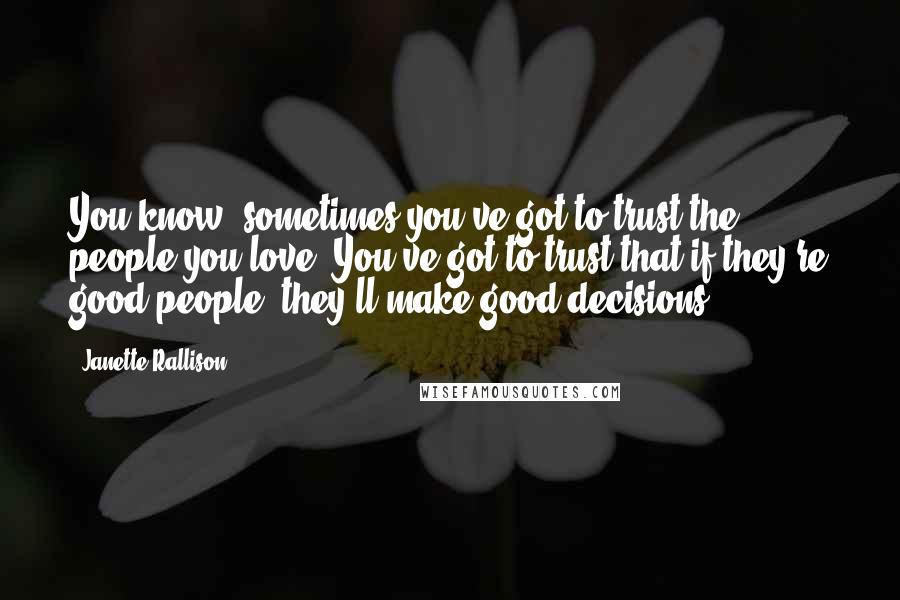 Janette Rallison Quotes: You know, sometimes you've got to trust the people you love. You've got to trust that if they're good people, they'll make good decisions.