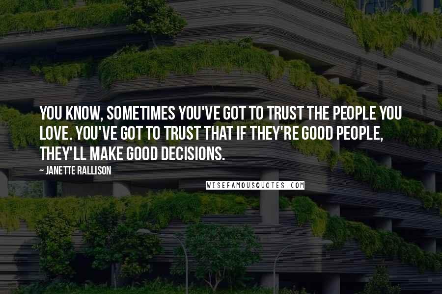 Janette Rallison Quotes: You know, sometimes you've got to trust the people you love. You've got to trust that if they're good people, they'll make good decisions.