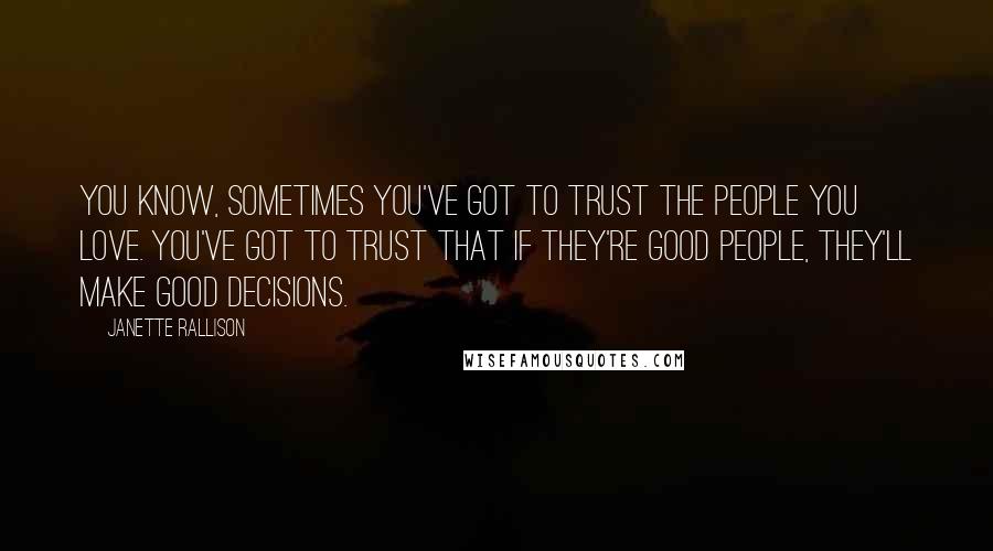 Janette Rallison Quotes: You know, sometimes you've got to trust the people you love. You've got to trust that if they're good people, they'll make good decisions.