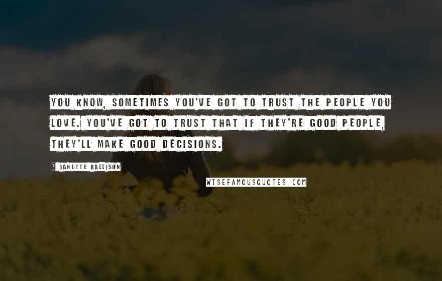 Janette Rallison Quotes: You know, sometimes you've got to trust the people you love. You've got to trust that if they're good people, they'll make good decisions.