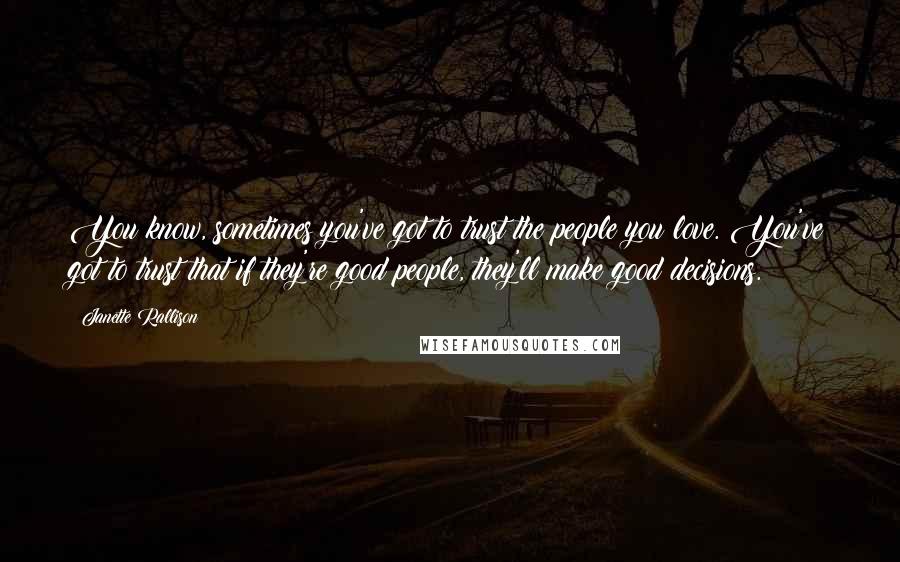 Janette Rallison Quotes: You know, sometimes you've got to trust the people you love. You've got to trust that if they're good people, they'll make good decisions.