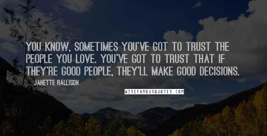 Janette Rallison Quotes: You know, sometimes you've got to trust the people you love. You've got to trust that if they're good people, they'll make good decisions.