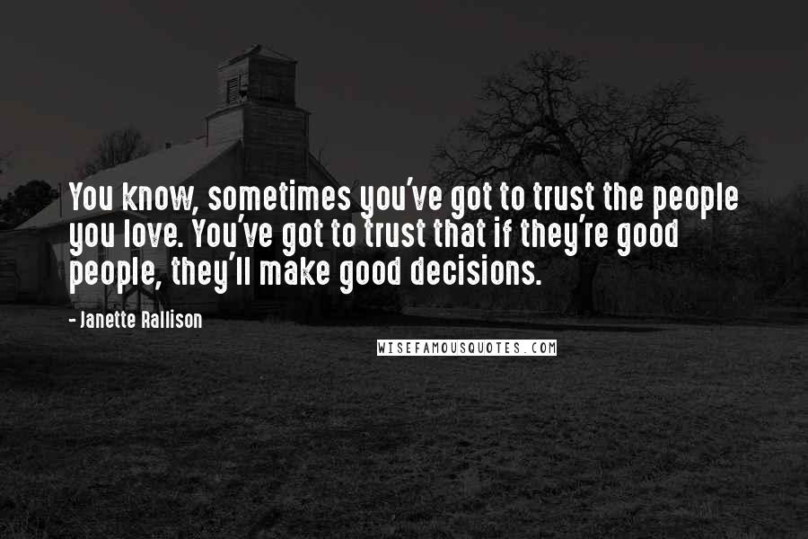 Janette Rallison Quotes: You know, sometimes you've got to trust the people you love. You've got to trust that if they're good people, they'll make good decisions.