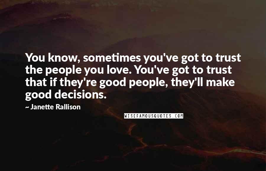 Janette Rallison Quotes: You know, sometimes you've got to trust the people you love. You've got to trust that if they're good people, they'll make good decisions.