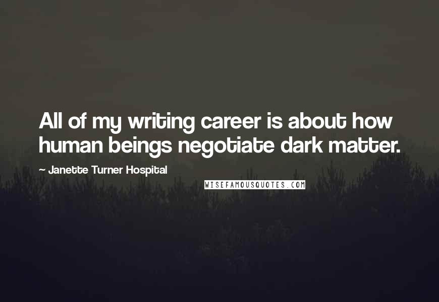 Janette Turner Hospital Quotes: All of my writing career is about how human beings negotiate dark matter.