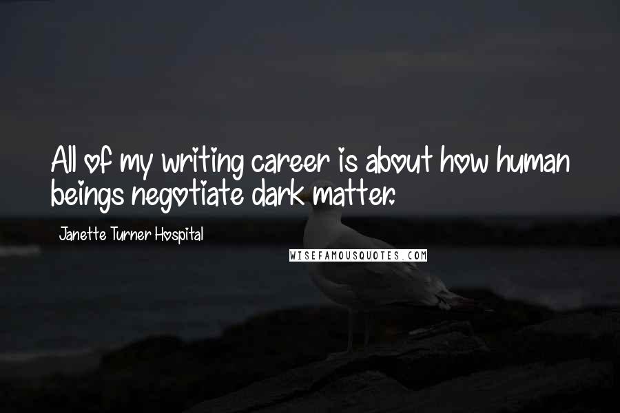 Janette Turner Hospital Quotes: All of my writing career is about how human beings negotiate dark matter.