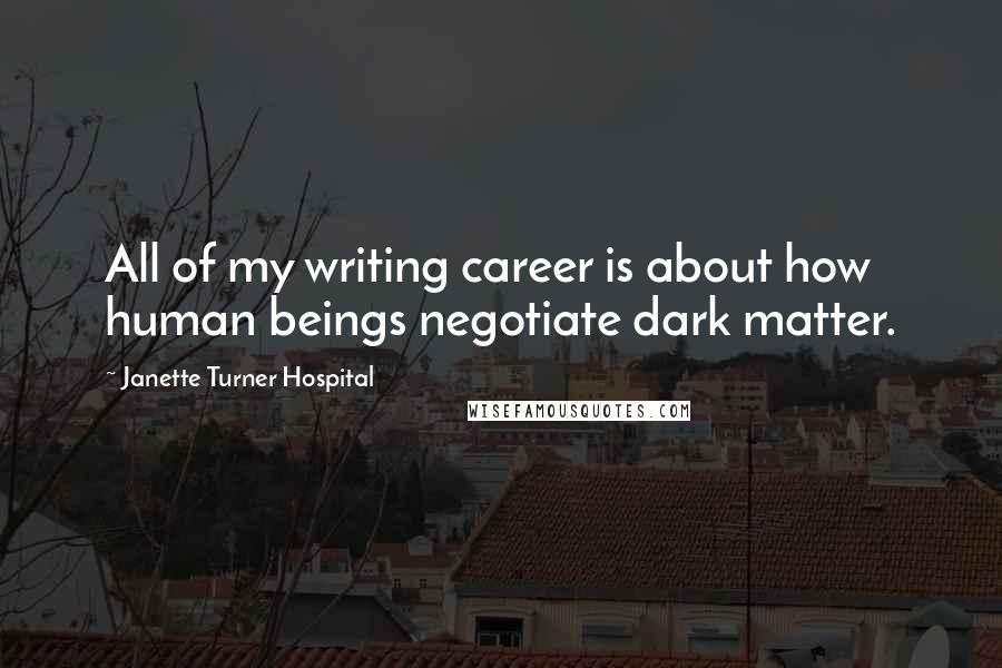Janette Turner Hospital Quotes: All of my writing career is about how human beings negotiate dark matter.