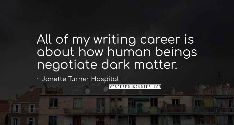 Janette Turner Hospital Quotes: All of my writing career is about how human beings negotiate dark matter.