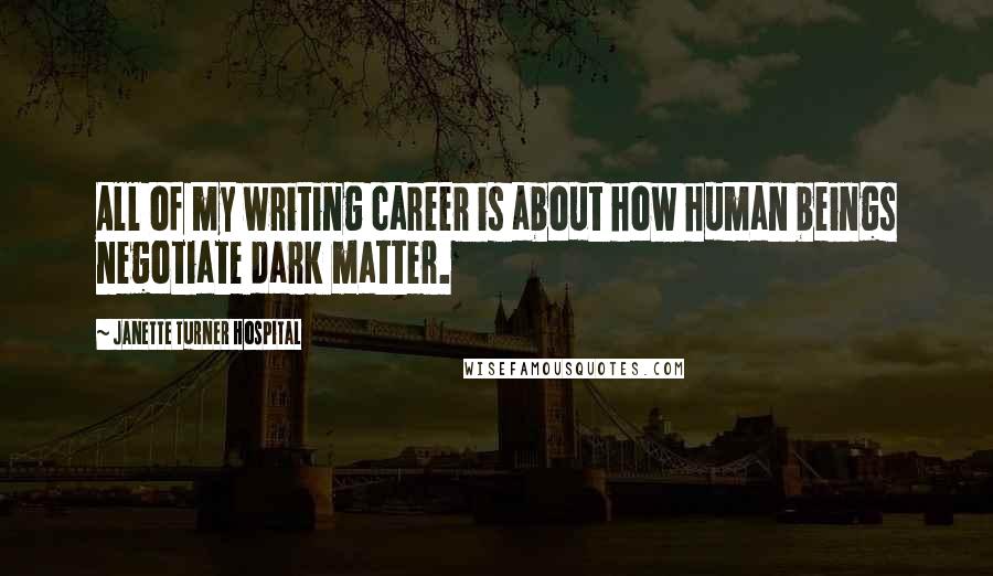 Janette Turner Hospital Quotes: All of my writing career is about how human beings negotiate dark matter.