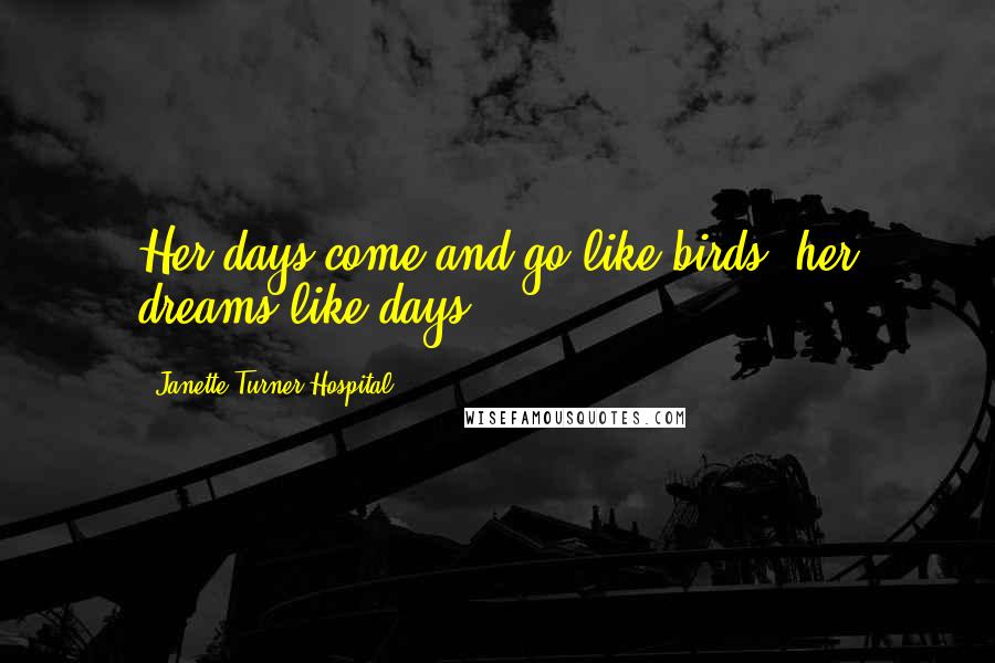 Janette Turner Hospital Quotes: Her days come and go like birds, her dreams like days.
