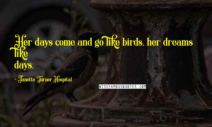 Janette Turner Hospital Quotes: Her days come and go like birds, her dreams like days.