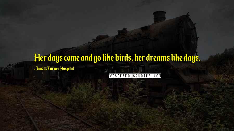 Janette Turner Hospital Quotes: Her days come and go like birds, her dreams like days.