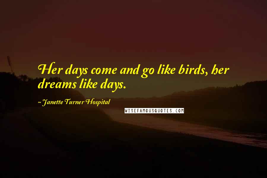 Janette Turner Hospital Quotes: Her days come and go like birds, her dreams like days.