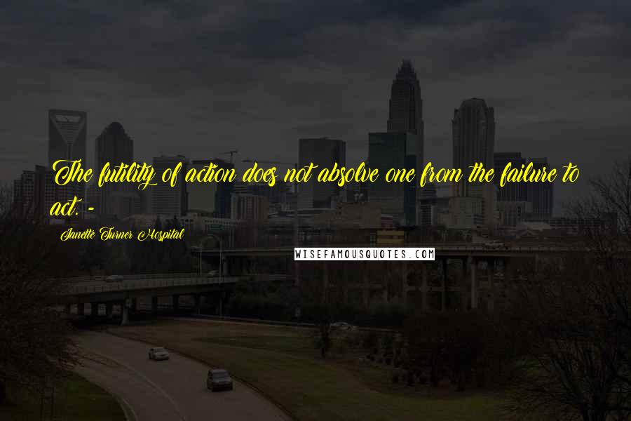 Janette Turner Hospital Quotes: The futility of action does not absolve one from the failure to act. -