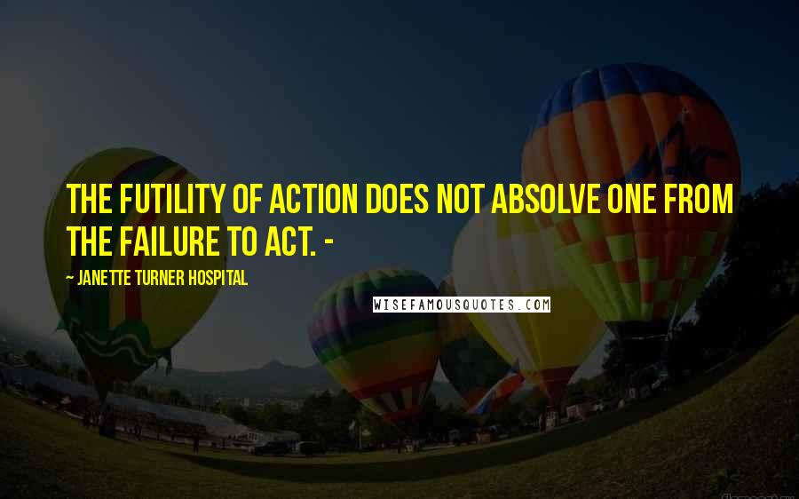 Janette Turner Hospital Quotes: The futility of action does not absolve one from the failure to act. -