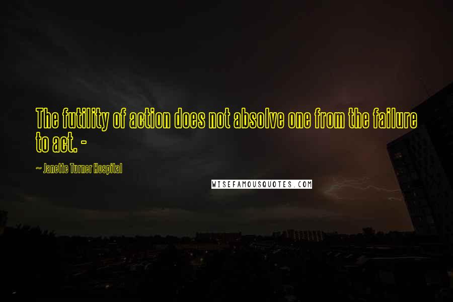 Janette Turner Hospital Quotes: The futility of action does not absolve one from the failure to act. -