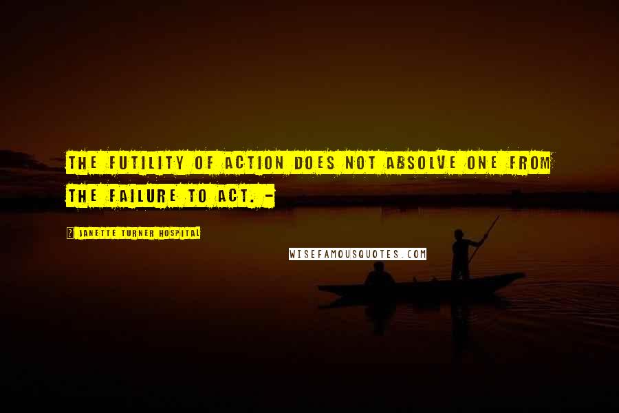 Janette Turner Hospital Quotes: The futility of action does not absolve one from the failure to act. -