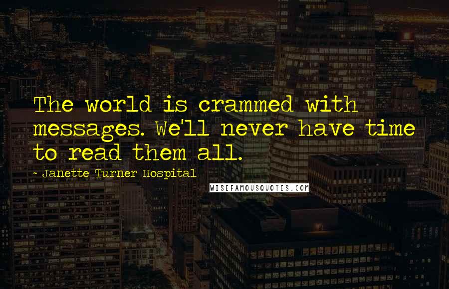Janette Turner Hospital Quotes: The world is crammed with messages. We'll never have time to read them all.