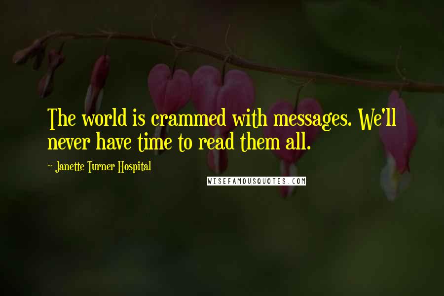 Janette Turner Hospital Quotes: The world is crammed with messages. We'll never have time to read them all.