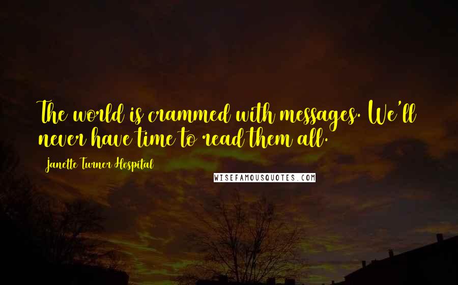 Janette Turner Hospital Quotes: The world is crammed with messages. We'll never have time to read them all.