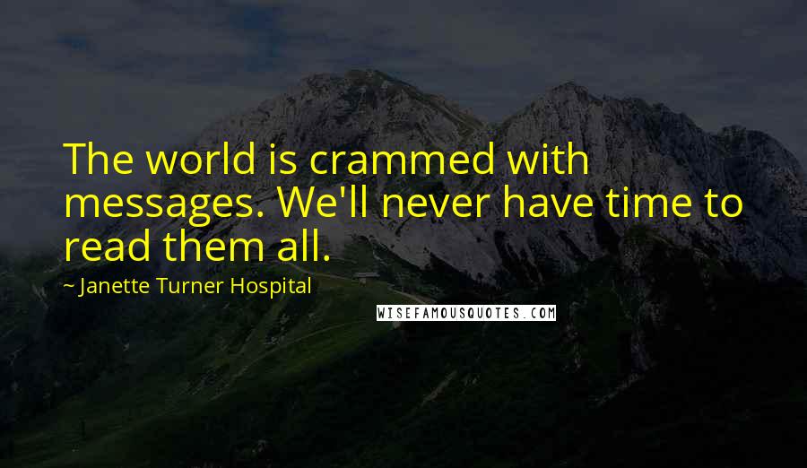 Janette Turner Hospital Quotes: The world is crammed with messages. We'll never have time to read them all.