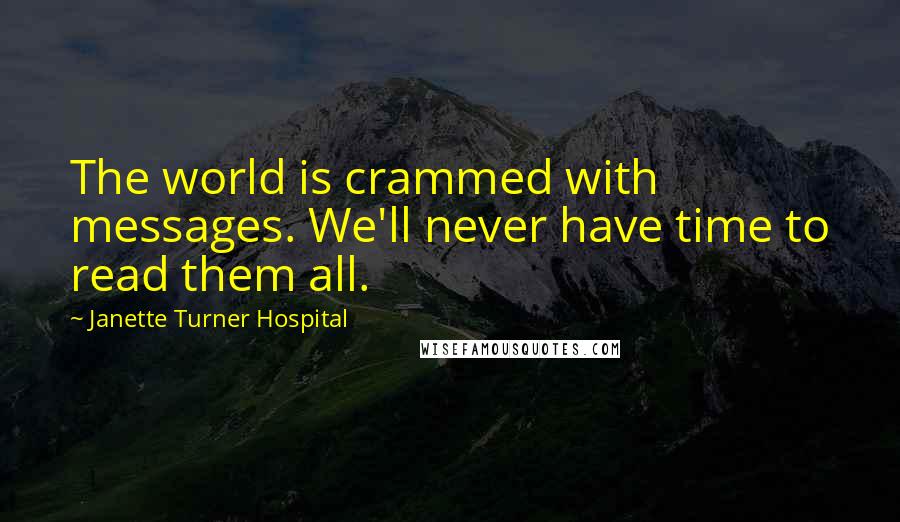 Janette Turner Hospital Quotes: The world is crammed with messages. We'll never have time to read them all.